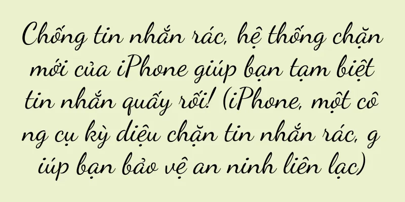 Chống tin nhắn rác, hệ thống chặn mới của iPhone giúp bạn tạm biệt tin nhắn quấy rối! (iPhone, một công cụ kỳ diệu chặn tin nhắn rác, giúp bạn bảo vệ an ninh liên lạc)