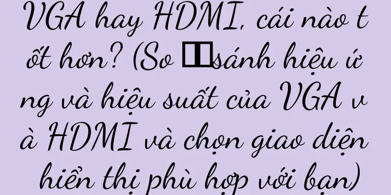 VGA hay HDMI, cái nào tốt hơn? (So ​​sánh hiệu ứng và hiệu suất của VGA và HDMI và chọn giao diện hiển thị phù hợp với bạn)