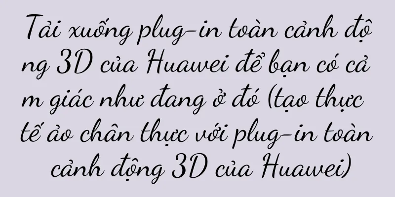 Tải xuống plug-in toàn cảnh động 3D của Huawei để bạn có cảm giác như đang ở đó (tạo thực tế ảo chân thực với plug-in toàn cảnh động 3D của Huawei)