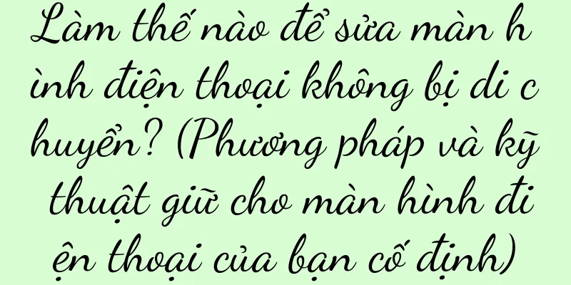 Làm thế nào để sửa màn hình điện thoại không bị di chuyển? (Phương pháp và kỹ thuật giữ cho màn hình điện thoại của bạn cố định)