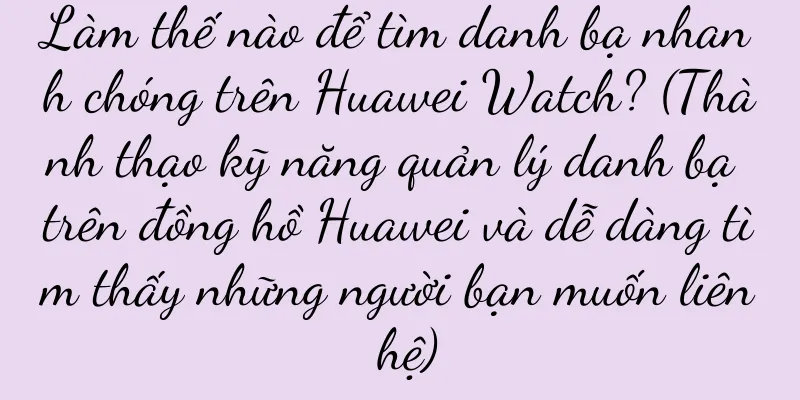 Làm thế nào để tìm danh bạ nhanh chóng trên Huawei Watch? (Thành thạo kỹ năng quản lý danh bạ trên đồng hồ Huawei và dễ dàng tìm thấy những người bạn muốn liên hệ)
