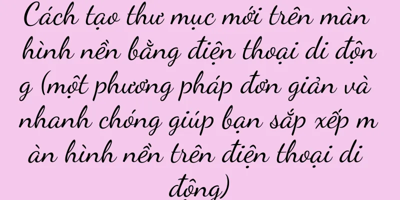 Cách tạo thư mục mới trên màn hình nền bằng điện thoại di động (một phương pháp đơn giản và nhanh chóng giúp bạn sắp xếp màn hình nền trên điện thoại di động)