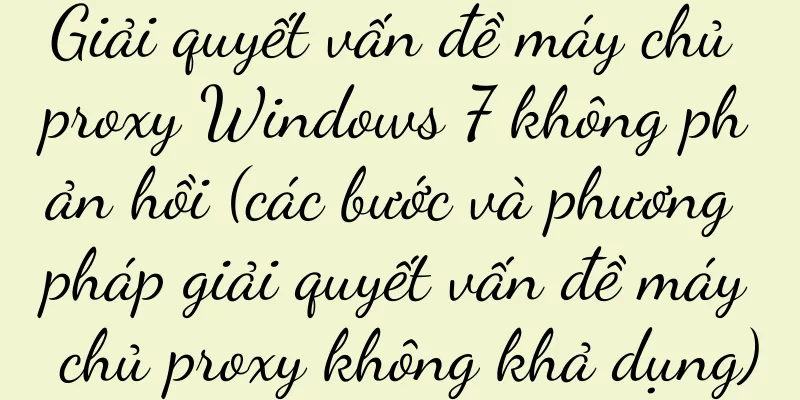 Giải quyết vấn đề máy chủ proxy Windows 7 không phản hồi (các bước và phương pháp giải quyết vấn đề máy chủ proxy không khả dụng)