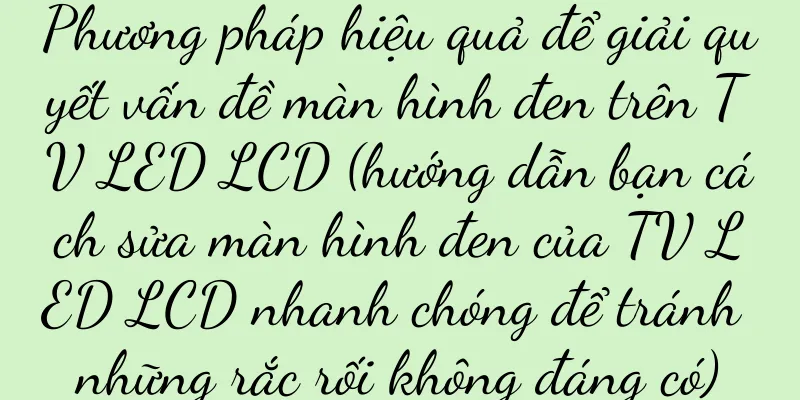 Phương pháp hiệu quả để giải quyết vấn đề màn hình đen trên TV LED LCD (hướng dẫn bạn cách sửa màn hình đen của TV LED LCD nhanh chóng để tránh những rắc rối không đáng có)