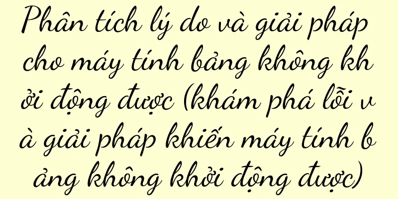 Phân tích lý do và giải pháp cho máy tính bảng không khởi động được (khám phá lỗi và giải pháp khiến máy tính bảng không khởi động được)