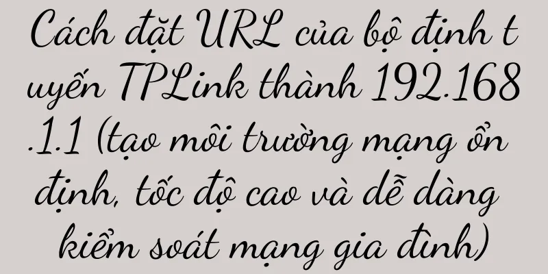 Cách đặt URL của bộ định tuyến TPLink thành 192.168.1.1 (tạo môi trường mạng ổn định, tốc độ cao và dễ dàng kiểm soát mạng gia đình)