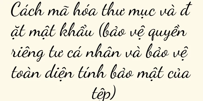 Cách mã hóa thư mục và đặt mật khẩu (bảo vệ quyền riêng tư cá nhân và bảo vệ toàn diện tính bảo mật của tệp)