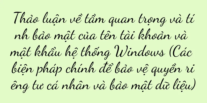 Thảo luận về tầm quan trọng và tính bảo mật của tên tài khoản và mật khẩu hệ thống Windows (Các biện pháp chính để bảo vệ quyền riêng tư cá nhân và bảo mật dữ liệu)