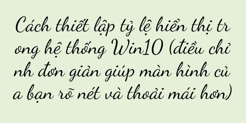 Cách thiết lập tỷ lệ hiển thị trong hệ thống Win10 (điều chỉnh đơn giản giúp màn hình của bạn rõ nét và thoải mái hơn)