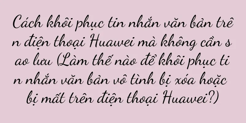 Cách khôi phục tin nhắn văn bản trên điện thoại Huawei mà không cần sao lưu (Làm thế nào để khôi phục tin nhắn văn bản vô tình bị xóa hoặc bị mất trên điện thoại Huawei?)