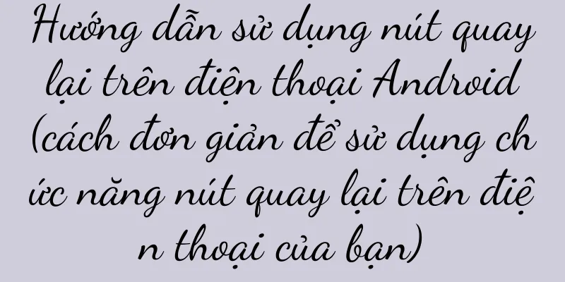 Hướng dẫn sử dụng nút quay lại trên điện thoại Android (cách đơn giản để sử dụng chức năng nút quay lại trên điện thoại của bạn)