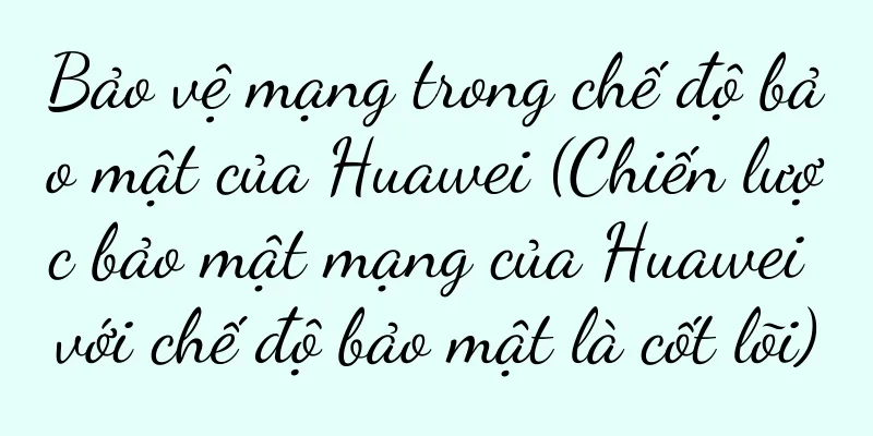 Bảo vệ mạng trong chế độ bảo mật của Huawei (Chiến lược bảo mật mạng của Huawei với chế độ bảo mật là cốt lõi)