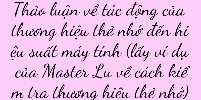 Thảo luận về tác động của thương hiệu thẻ nhớ đến hiệu suất máy tính (lấy ví dụ của Master Lu về cách kiểm tra thương hiệu thẻ nhớ)