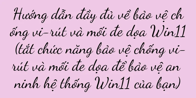 Hướng dẫn đầy đủ về bảo vệ chống vi-rút và mối đe dọa Win11 (tắt chức năng bảo vệ chống vi-rút và mối đe dọa để bảo vệ an ninh hệ thống Win11 của bạn)