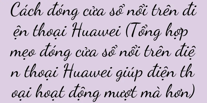 Cách đóng cửa sổ nổi trên điện thoại Huawei (Tổng hợp mẹo đóng cửa sổ nổi trên điện thoại Huawei giúp điện thoại hoạt động mượt mà hơn)