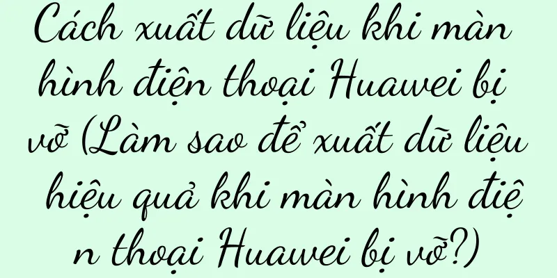 Cách xuất dữ liệu khi màn hình điện thoại Huawei bị vỡ (Làm sao để xuất dữ liệu hiệu quả khi màn hình điện thoại Huawei bị vỡ?)