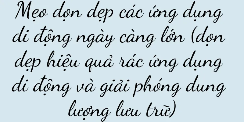 Mẹo dọn dẹp các ứng dụng di động ngày càng lớn (dọn dẹp hiệu quả rác ứng dụng di động và giải phóng dung lượng lưu trữ)