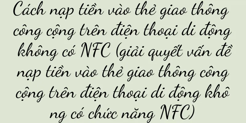 Cách nạp tiền vào thẻ giao thông công cộng trên điện thoại di động không có NFC (giải quyết vấn đề nạp tiền vào thẻ giao thông công cộng trên điện thoại di động không có chức năng NFC)