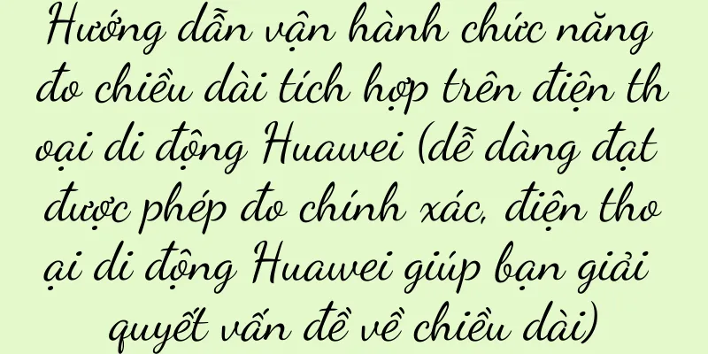 Hướng dẫn vận hành chức năng đo chiều dài tích hợp trên điện thoại di động Huawei (dễ dàng đạt được phép đo chính xác, điện thoại di động Huawei giúp bạn giải quyết vấn đề về chiều dài)