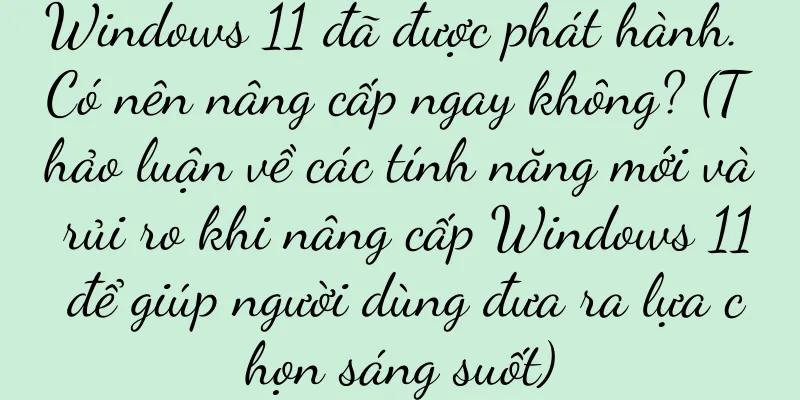 Windows 11 đã được phát hành. Có nên nâng cấp ngay không? (Thảo luận về các tính năng mới và rủi ro khi nâng cấp Windows 11 để giúp người dùng đưa ra lựa chọn sáng suốt)