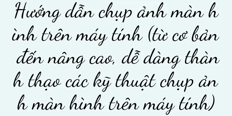 Hướng dẫn chụp ảnh màn hình trên máy tính (từ cơ bản đến nâng cao, dễ dàng thành thạo các kỹ thuật chụp ảnh màn hình trên máy tính)
