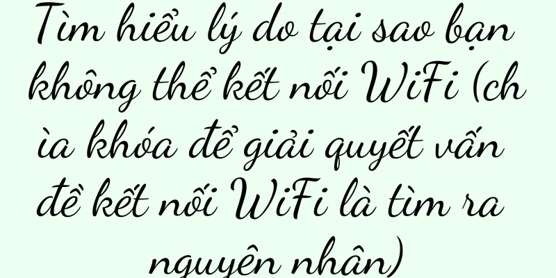 Tìm hiểu lý do tại sao bạn không thể kết nối WiFi (chìa khóa để giải quyết vấn đề kết nối WiFi là tìm ra nguyên nhân)
