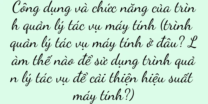Công dụng và chức năng của trình quản lý tác vụ máy tính (trình quản lý tác vụ máy tính ở đâu? Làm thế nào để sử dụng trình quản lý tác vụ để cải thiện hiệu suất máy tính?)