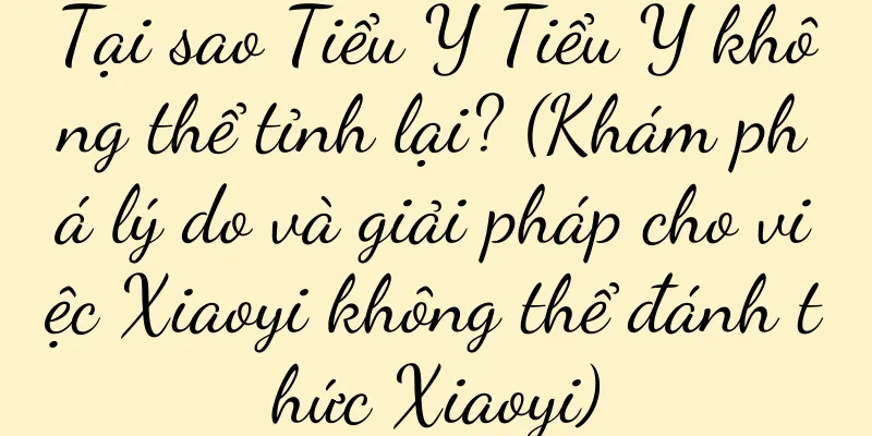 Tại sao Tiểu Y Tiểu Y không thể tỉnh lại? (Khám phá lý do và giải pháp cho việc Xiaoyi không thể đánh thức Xiaoyi)
