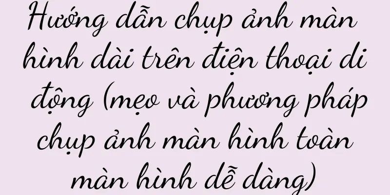 Hướng dẫn chụp ảnh màn hình dài trên điện thoại di động (mẹo và phương pháp chụp ảnh màn hình toàn màn hình dễ dàng)