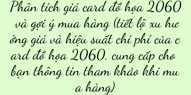 Phân tích giá card đồ họa 2060 và gợi ý mua hàng (tiết lộ xu hướng giá và hiệu suất chi phí của card đồ họa 2060, cung cấp cho bạn thông tin tham khảo khi mua hàng)