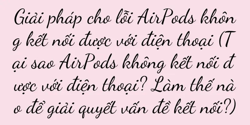 Giải pháp cho lỗi AirPods không kết nối được với điện thoại (Tại sao AirPods không kết nối được với điện thoại? Làm thế nào để giải quyết vấn đề kết nối?)