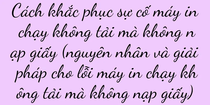 Cách khắc phục sự cố máy in chạy không tải mà không nạp giấy (nguyên nhân và giải pháp cho lỗi máy in chạy không tải mà không nạp giấy)
