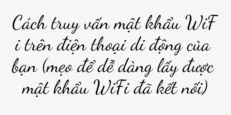 Cách truy vấn mật khẩu WiFi trên điện thoại di động của bạn (mẹo để dễ dàng lấy được mật khẩu WiFi đã kết nối)