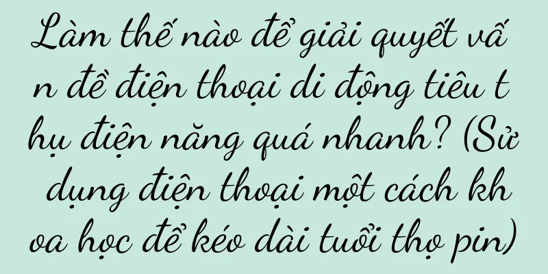 Làm thế nào để giải quyết vấn đề điện thoại di động tiêu thụ điện năng quá nhanh? (Sử dụng điện thoại một cách khoa học để kéo dài tuổi thọ pin)