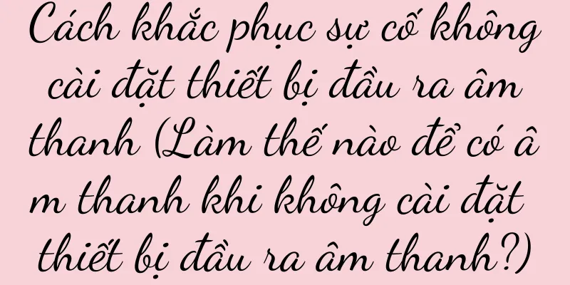 Cách khắc phục sự cố không cài đặt thiết bị đầu ra âm thanh (Làm thế nào để có âm thanh khi không cài đặt thiết bị đầu ra âm thanh?)