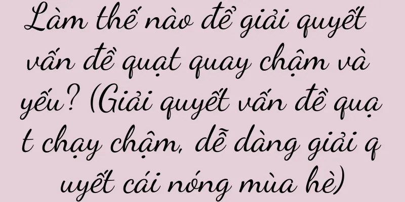 Làm thế nào để giải quyết vấn đề quạt quay chậm và yếu? (Giải quyết vấn đề quạt chạy chậm, dễ dàng giải quyết cái nóng mùa hè)