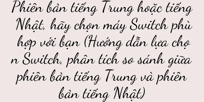 Phiên bản tiếng Trung hoặc tiếng Nhật, hãy chọn máy Switch phù hợp với bạn (Hướng dẫn lựa chọn Switch, phân tích so sánh giữa phiên bản tiếng Trung và phiên bản tiếng Nhật)