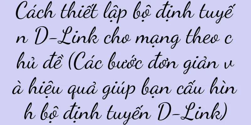 Cách thiết lập bộ định tuyến D-Link cho mạng theo chủ đề (Các bước đơn giản và hiệu quả giúp bạn cấu hình bộ định tuyến D-Link)