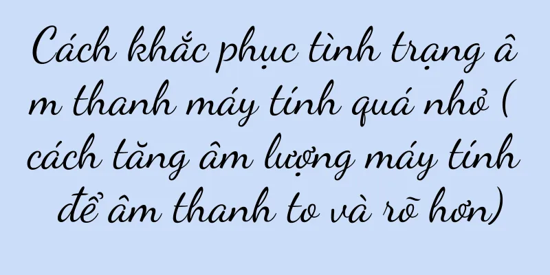 Cách khắc phục tình trạng âm thanh máy tính quá nhỏ (cách tăng âm lượng máy tính để âm thanh to và rõ hơn)