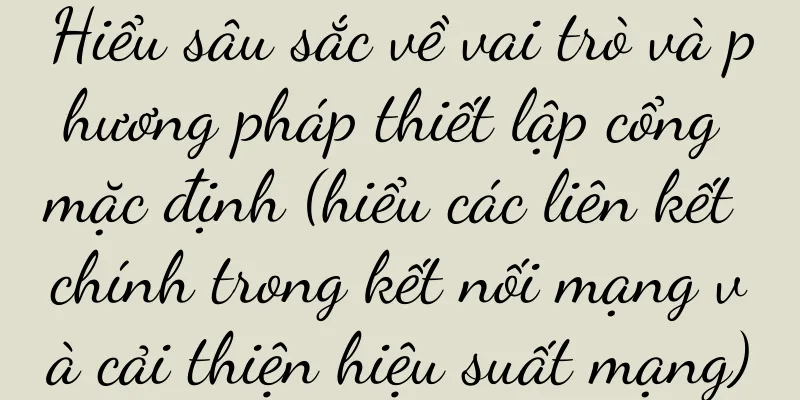 Hiểu sâu sắc về vai trò và phương pháp thiết lập cổng mặc định (hiểu các liên kết chính trong kết nối mạng và cải thiện hiệu suất mạng)