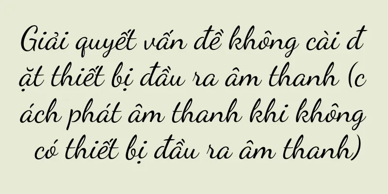 Giải quyết vấn đề không cài đặt thiết bị đầu ra âm thanh (cách phát âm thanh khi không có thiết bị đầu ra âm thanh)