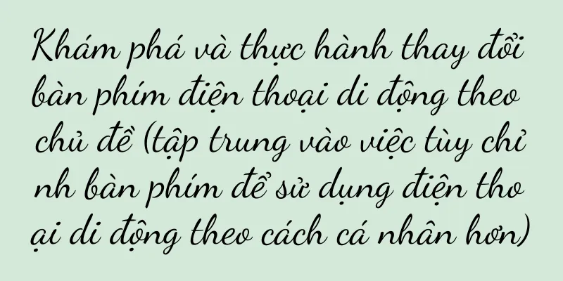 Khám phá và thực hành thay đổi bàn phím điện thoại di động theo chủ đề (tập trung vào việc tùy chỉnh bàn phím để sử dụng điện thoại di động theo cách cá nhân hơn)