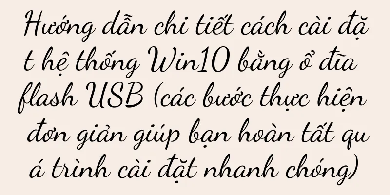 Hướng dẫn chi tiết cách cài đặt hệ thống Win10 bằng ổ đĩa flash USB (các bước thực hiện đơn giản giúp bạn hoàn tất quá trình cài đặt nhanh chóng)