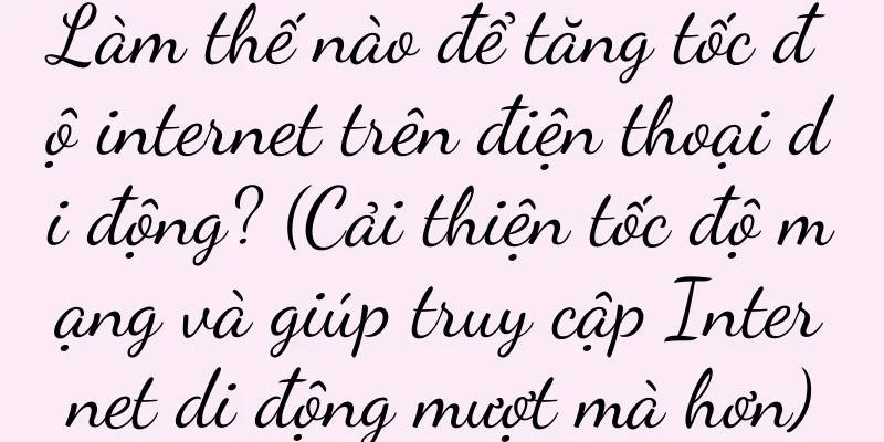 Làm thế nào để tăng tốc độ internet trên điện thoại di động? (Cải thiện tốc độ mạng và giúp truy cập Internet di động mượt mà hơn)