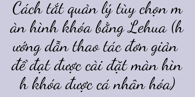 Cách tắt quản lý tùy chọn màn hình khóa bằng Lehua (hướng dẫn thao tác đơn giản để đạt được cài đặt màn hình khóa được cá nhân hóa)