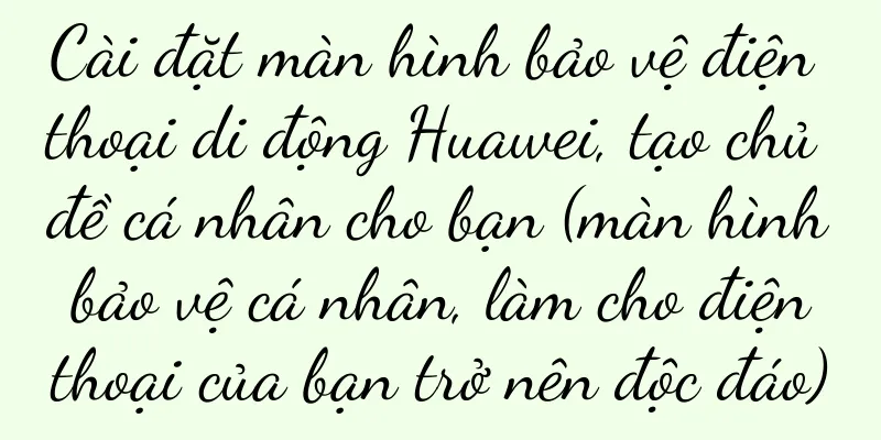 Cài đặt màn hình bảo vệ điện thoại di động Huawei, tạo chủ đề cá nhân cho bạn (màn hình bảo vệ cá nhân, làm cho điện thoại của bạn trở nên độc đáo)