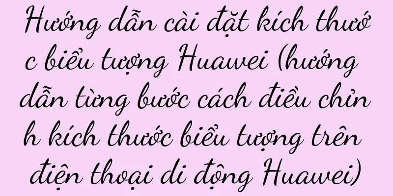 Hướng dẫn cài đặt kích thước biểu tượng Huawei (hướng dẫn từng bước cách điều chỉnh kích thước biểu tượng trên điện thoại di động Huawei)