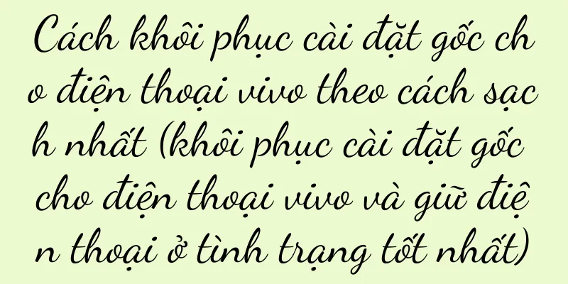 Cách khôi phục cài đặt gốc cho điện thoại vivo theo cách sạch nhất (khôi phục cài đặt gốc cho điện thoại vivo và giữ điện thoại ở tình trạng tốt nhất)
