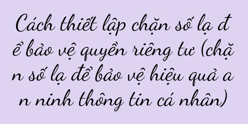 Cách thiết lập chặn số lạ để bảo vệ quyền riêng tư (chặn số lạ để bảo vệ hiệu quả an ninh thông tin cá nhân)