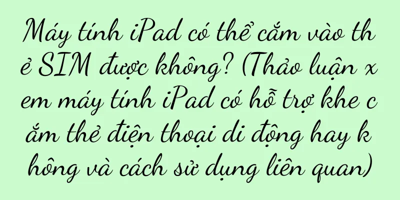 Máy tính iPad có thể cắm vào thẻ SIM được không? (Thảo luận xem máy tính iPad có hỗ trợ khe cắm thẻ điện thoại di động hay không và cách sử dụng liên quan)